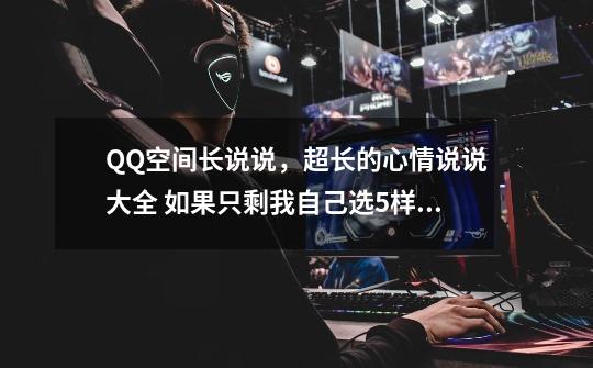 QQ空间长说说，超长的心情说说大全 如果只剩我自己选5样东西一起生活-第1张-游戏信息-龙启网