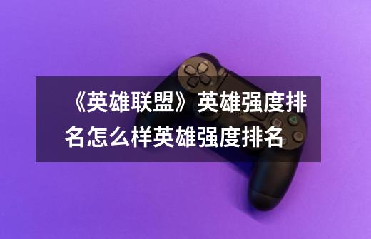 《英雄联盟》英雄强度排名怎么样英雄强度排名-第1张-游戏信息-龙启网
