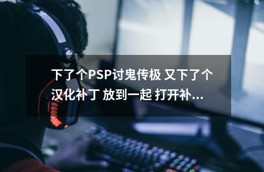 下了个PSP讨鬼传极 又下了个汉化补丁 放到一起 打开补丁显示的是如图 怎么弄-第1张-游戏信息-龙启网