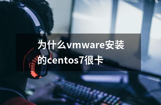 为什么vmware安装的centos7很卡-第1张-游戏信息-龙启网