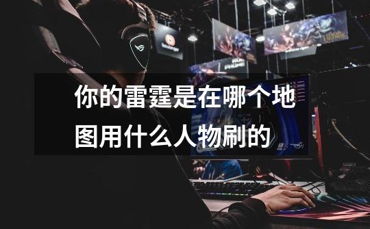 你的雷霆是在哪个地图用什么人物刷的-第1张-游戏信息-龙启网