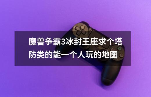 魔兽争霸3冰封王座求个塔防类的能一个人玩的地图.-第1张-游戏信息-龙启网