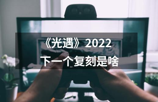 《光遇》2022下一个复刻是啥-第1张-游戏信息-龙启网