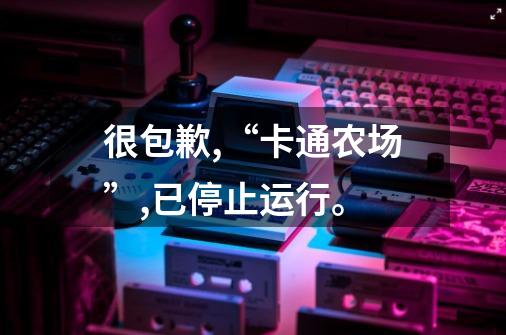 很包歉,“卡通农场”,已停止运行。-第1张-游戏信息-龙启网