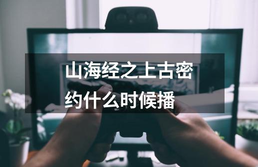山海经之上古密约什么时候播-第1张-游戏信息-龙启网