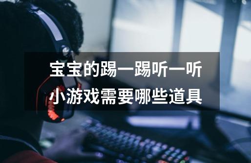 宝宝的踢一踢听一听小游戏需要哪些道具-第1张-游戏信息-龙启网