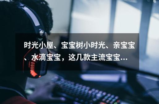 时光小屋、宝宝树小时光、亲宝宝、水滴宝宝,这几款主流宝宝影像存储APP,哪一个最靠谱-第1张-游戏信息-龙启网
