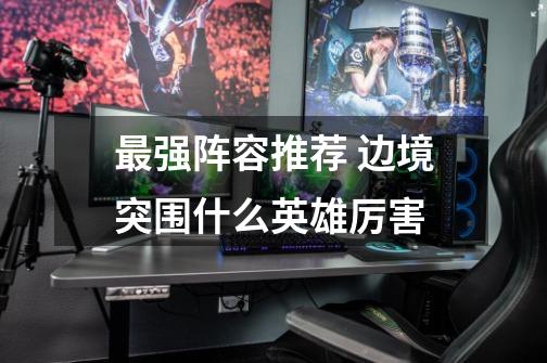 最强阵容推荐 边境突围什么英雄厉害-第1张-游戏信息-龙启网