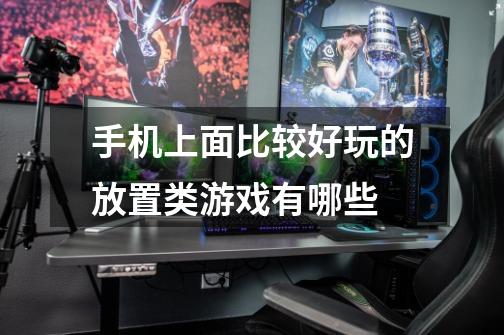 手机上面比较好玩的放置类游戏有哪些-第1张-游戏信息-龙启网