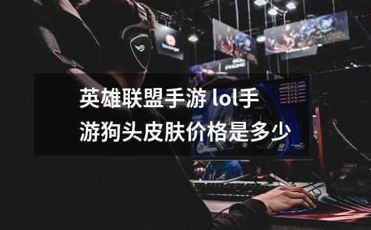 英雄联盟手游 lol手游狗头皮肤价格是多少-第1张-游戏信息-龙启网