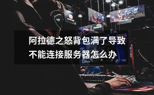 阿拉德之怒背包满了导致不能连接服务器怎么办-第1张-游戏信息-龙启网