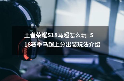 王者荣耀S18马超怎么玩_S18赛季马超上分出装玩法介绍-第1张-游戏信息-龙启网