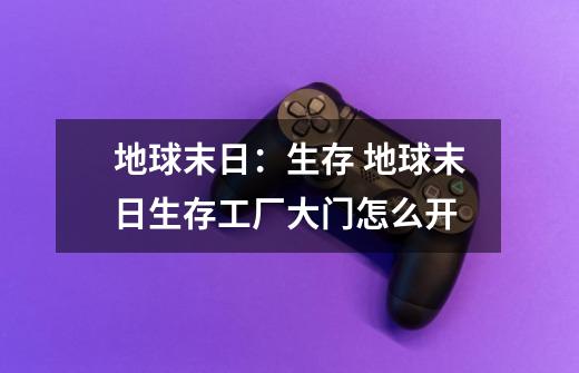 地球末日:生存 地球末日生存工厂大门怎么开-第1张-游戏信息-龙启网