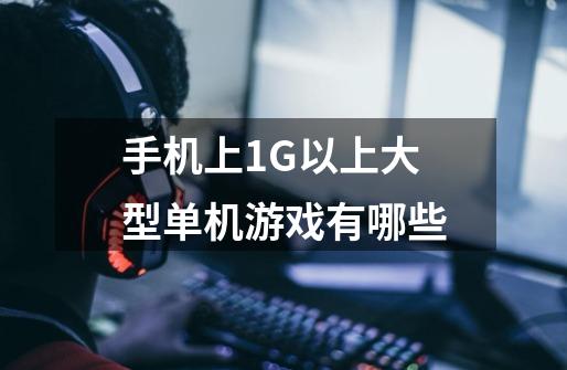 手机上1G以上大型单机游戏有哪些-第1张-游戏信息-龙启网