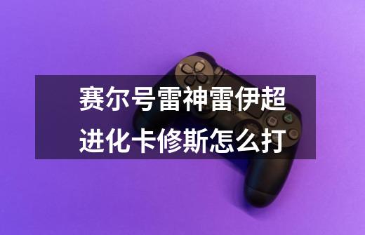 赛尔号雷神雷伊超进化卡修斯怎么打-第1张-游戏信息-龙启网