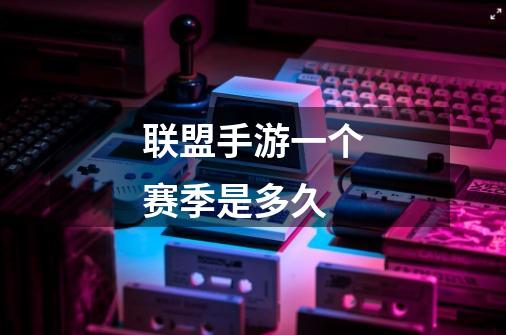 联盟手游一个赛季是多久-第1张-游戏信息-龙启网