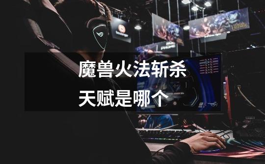 魔兽火法斩杀天赋是哪个-第1张-游戏信息-龙启网