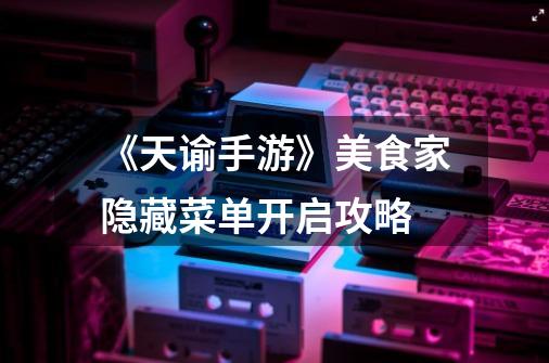 《天谕手游》美食家隐藏菜单开启攻略-第1张-游戏信息-龙启网