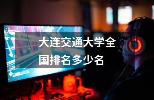 大连交通大学全国排名多少名-第1张-游戏信息-龙启网