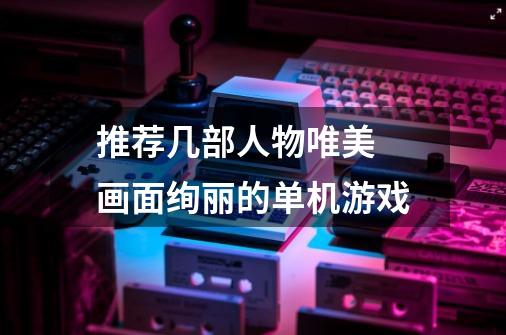 推荐几部人物唯美 画面绚丽的单机游戏-第1张-游戏信息-龙启网
