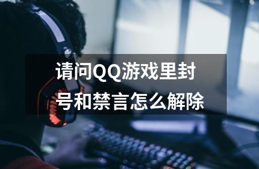 请问QQ游戏里封号和禁言怎么解除-第1张-游戏信息-龙启网