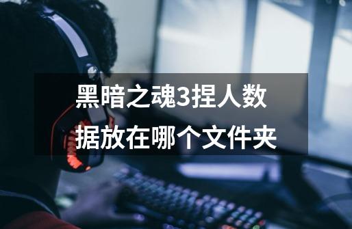黑暗之魂3捏人数据放在哪个文件夹-第1张-游戏信息-龙启网