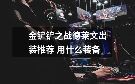 金铲铲之战德莱文出装推荐 用什么装备-第1张-游戏信息-龙启网