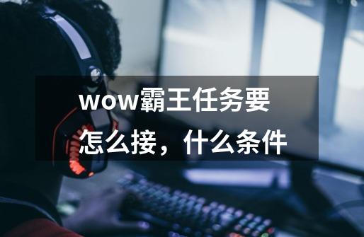 wow霸王任务要怎么接,什么条件-第1张-游戏信息-龙启网