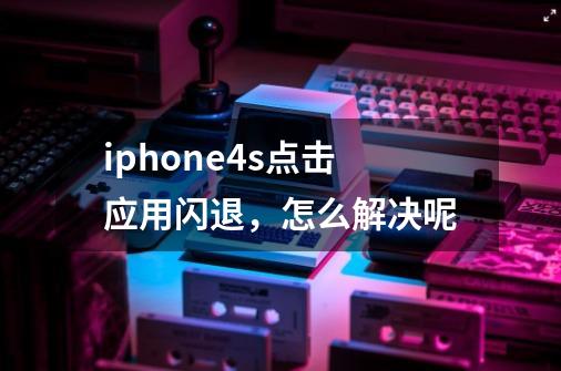 iphone4s点击应用闪退,怎么解决呢-第1张-游戏信息-龙启网