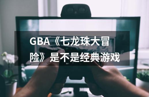 GBA《七龙珠大冒险》是不是经典游戏-第1张-游戏信息-龙启网