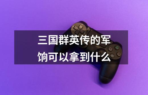 三国群英传的军饷可以拿到什么-第1张-游戏信息-龙启网