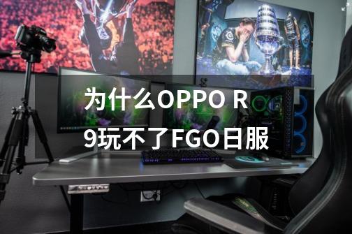 为什么OPPO R9玩不了FGO日服-第1张-游戏信息-龙启网