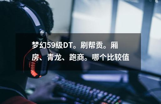梦幻59级DT。刷帮贡。厢房、青龙、跑商。哪个比较值-第1张-游戏信息-龙启网