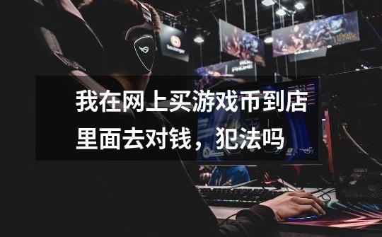 我在网上买游戏币到店里面去对钱,犯法吗-第1张-游戏信息-龙启网