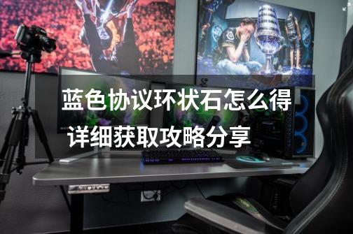 蓝色协议环状石怎么得 详细获取攻略分享-第1张-游戏信息-龙启网