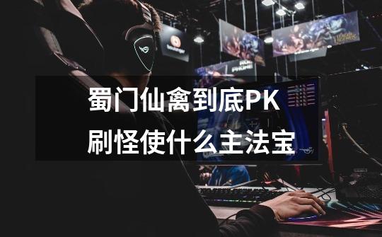 蜀门仙禽到底PK刷怪使什么主法宝-第1张-游戏信息-龙启网