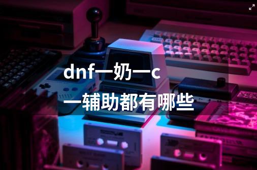 dnf一奶一c一辅助都有哪些-第1张-游戏信息-龙启网