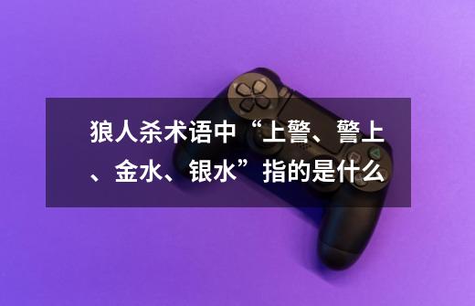 狼人杀术语中“上警、警上、金水、银水”指的是什么-第1张-游戏信息-龙启网