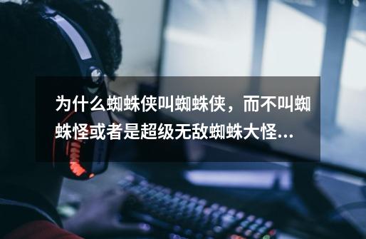 为什么蜘蛛侠叫蜘蛛侠，而不叫蜘蛛怪或者是超级无敌蜘蛛大怪人、小强-第1张-游戏信息-龙启网