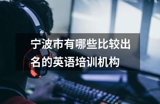 宁波市有哪些比较出名的英语培训机构-第1张-游戏信息-龙启网