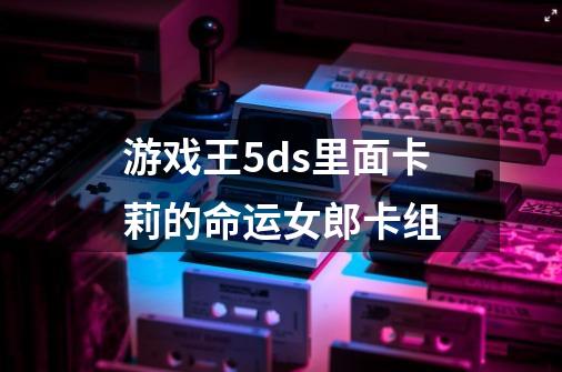 游戏王5ds里面卡莉的命运女郎卡组-第1张-游戏信息-龙启网