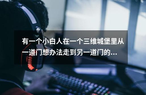 有一个小白人在一个三维城堡里从一道门想办法走到另一道门的游戏是什么-第1张-游戏信息-龙启网
