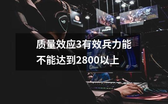 质量效应3有效兵力能不能达到2800以上-第1张-游戏信息-龙启网