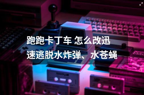 跑跑卡丁车 怎么改迅速逃脱水炸弹、水苍蝇-第1张-游戏信息-龙启网