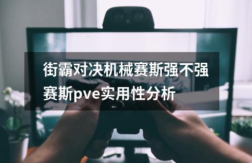 街霸对决机械赛斯强不强赛斯pve实用性分析-第1张-游戏信息-龙启网