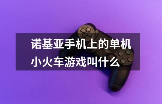 诺基亚手机上的单机小火车游戏叫什么-第1张-游戏信息-龙启网