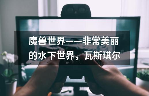 魔兽世界——非常美丽的水下世界,瓦斯琪尔-第1张-游戏信息-龙启网
