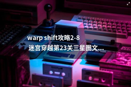 warp shift攻略2-8 迷宫穿越第23关三星图文攻略-第1张-游戏信息-龙启网