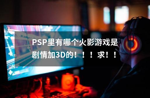 PSP里有哪个火影游戏是剧情加3D的！！！求！！-第1张-游戏信息-龙启网