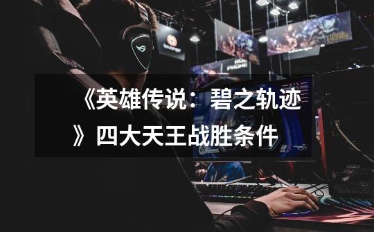 《英雄传说:碧之轨迹》四大天王战胜条件-第1张-游戏信息-龙启网